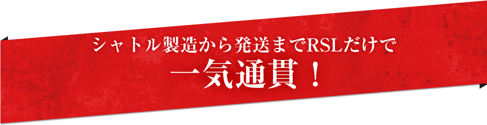 シャトル製造から発送までRSLだけで一気通貫